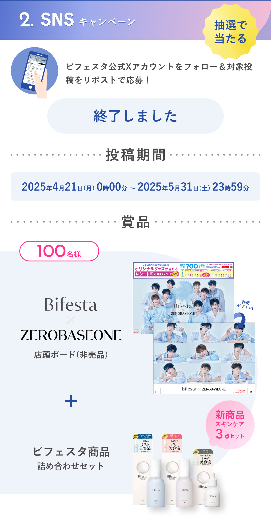 2.SNSキャンペーン：抽選で当たる　ビフェスタ公式Xアカウントをフォロー＆対象投稿をリポストで応募！投稿期間：2025年4月21日（月）0時00分～2025年5月31日（土）23時59分　賞品：抽選で100名様にビフェスタ × ZEROBASEONE店頭ボード（非売品）＋ビフェスタ賞品詰め合わせセット