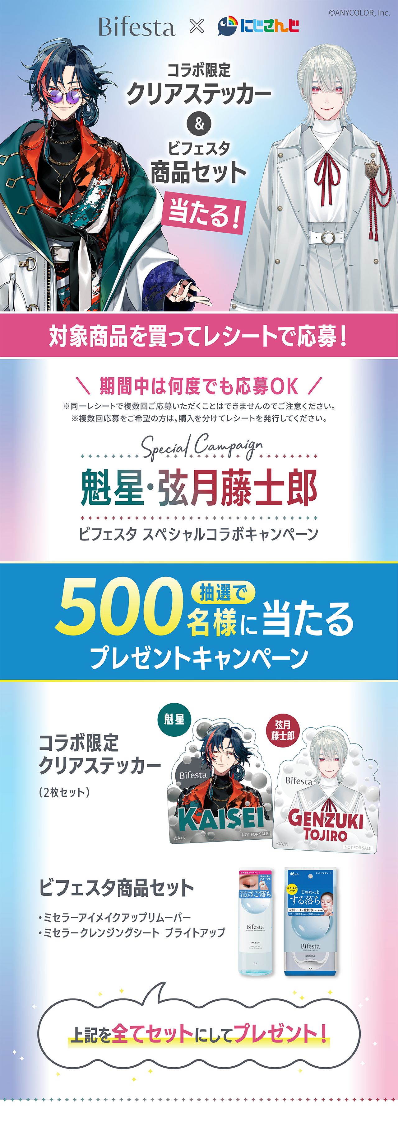 Bifesta×にじさんじ コラボ限定クリアステッカー＆ビフェスタ商品セット当たる！対象商品を買ってレシートで応募！期間中は何度でも応募OK ※同一レシートで複数回ご応募いただくことはできませんのでご注意ください。※複数回応募をご希望の方は、購入を分けてレシートを発行してください。Special Campaign 魁星・弦月藤士郎 ビフェスタ スペシャルコラボキャンペーン 抽選で500名様に当たるプレゼントキャンペーン コラボ限定クリアステッカー（2枚セット）、ビフェスタ商品セット（ミセラーアイメイクアップリムーバー・ミセラークレンジングシート ブライトアップ）上記を全てセットにしてプレゼント！